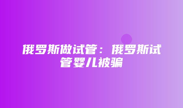 俄罗斯做试管：俄罗斯试管婴儿被骗