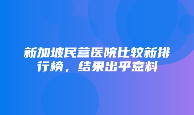 新加坡民营医院比较新排行榜，结果出乎意料