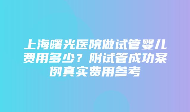 上海曙光医院做试管婴儿费用多少？附试管成功案例真实费用参考