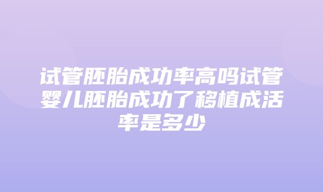 试管胚胎成功率高吗试管婴儿胚胎成功了移植成活率是多少