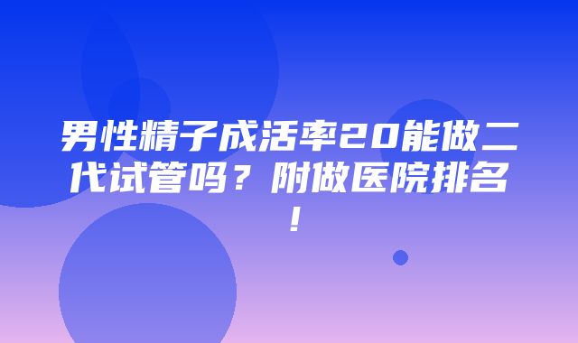 男性精子成活率20能做二代试管吗？附做医院排名！