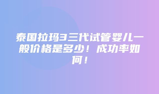 泰国拉玛3三代试管婴儿一般价格是多少！成功率如何！