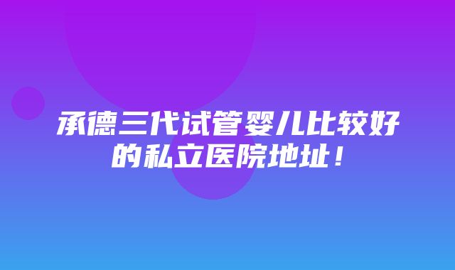 承德三代试管婴儿比较好的私立医院地址！