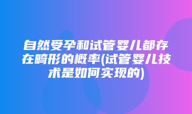 自然受孕和试管婴儿都存在畸形的概率(试管婴儿技术是如何实现的)