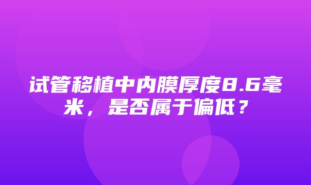 试管移植中内膜厚度8.6毫米，是否属于偏低？