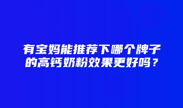 有宝妈能推荐下哪个牌子的高钙奶粉效果更好吗？