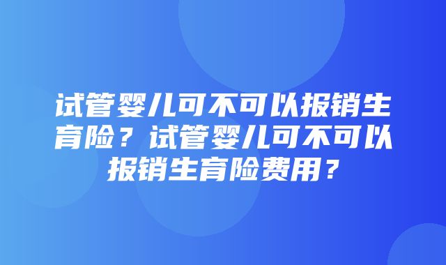 试管婴儿可不可以报销生育险？试管婴儿可不可以报销生育险费用？