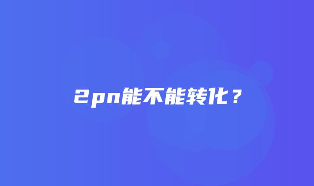 2pn能不能转化？