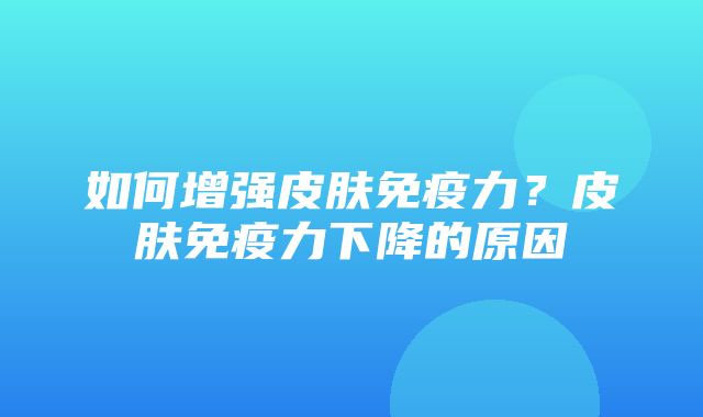 如何增强皮肤免疫力？皮肤免疫力下降的原因