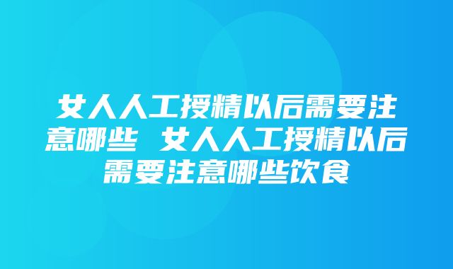 女人人工授精以后需要注意哪些 女人人工授精以后需要注意哪些饮食