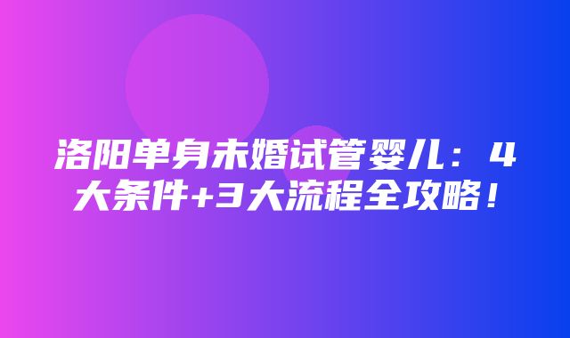 洛阳单身未婚试管婴儿：4大条件+3大流程全攻略！