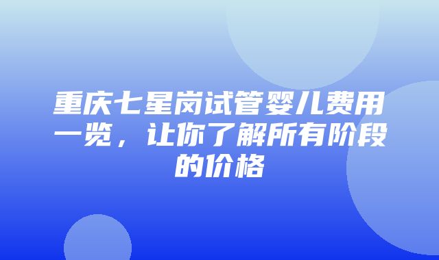 重庆七星岗试管婴儿费用一览，让你了解所有阶段的价格