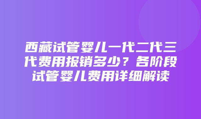 西藏试管婴儿一代二代三代费用报销多少？各阶段试管婴儿费用详细解读