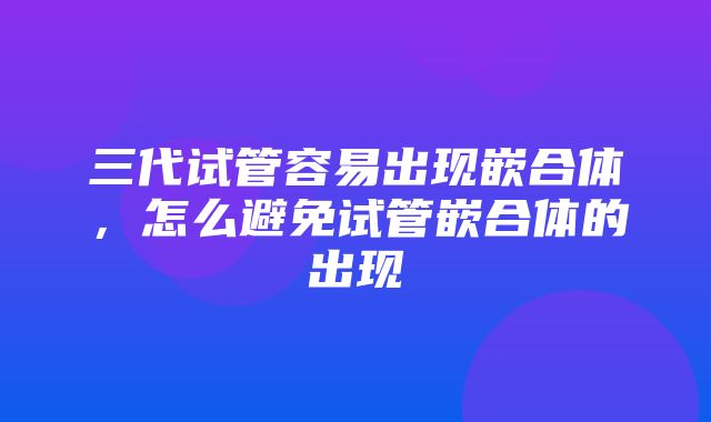 三代试管容易出现嵌合体，怎么避免试管嵌合体的出现