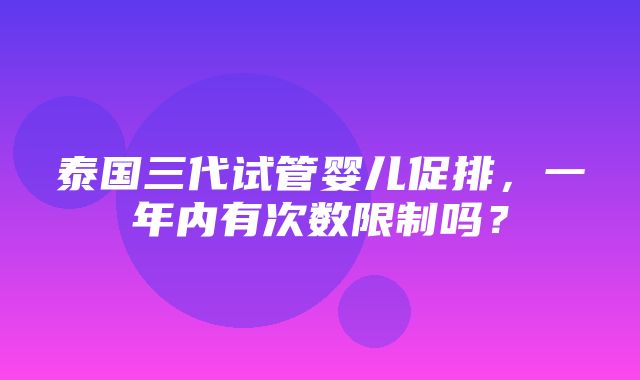 泰国三代试管婴儿促排，一年内有次数限制吗？