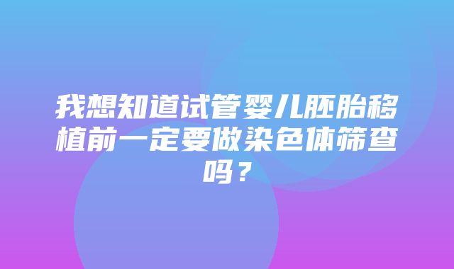 我想知道试管婴儿胚胎移植前一定要做染色体筛查吗？