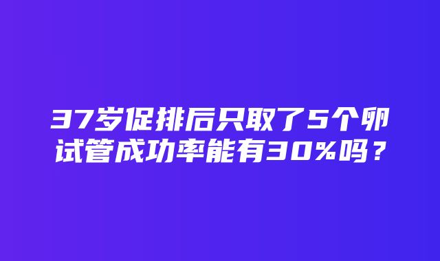 37岁促排后只取了5个卵试管成功率能有30%吗？