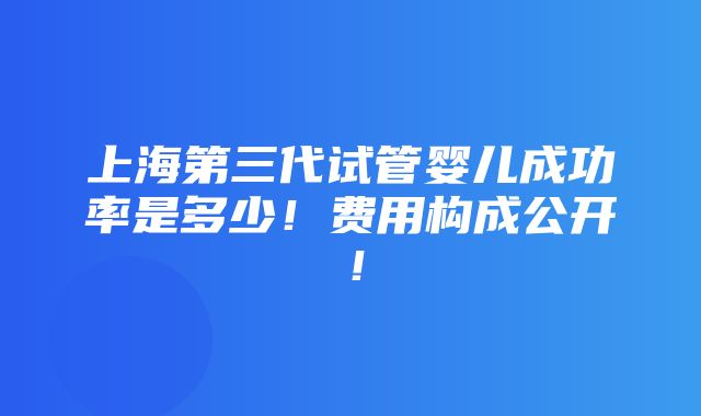 上海第三代试管婴儿成功率是多少！费用构成公开！