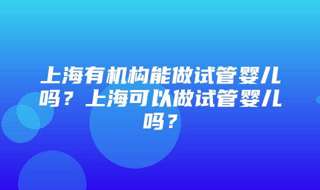 上海有机构能做试管婴儿吗？上海可以做试管婴儿吗？