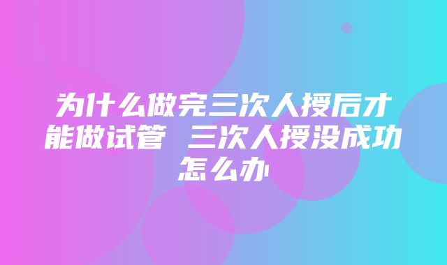 为什么做完三次人授后才能做试管 三次人授没成功怎么办