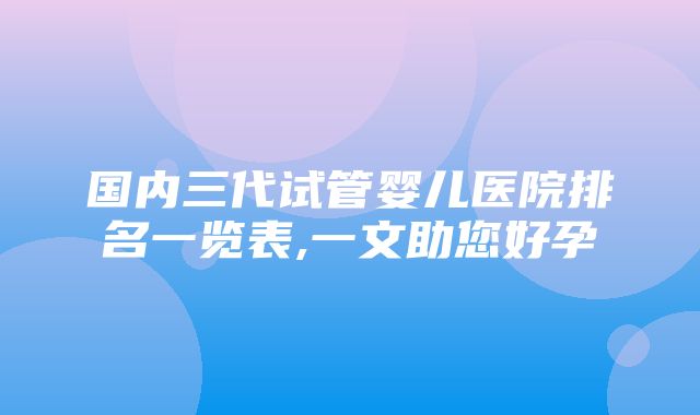 国内三代试管婴儿医院排名一览表,一文助您好孕