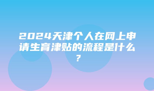 2024天津个人在网上申请生育津贴的流程是什么？