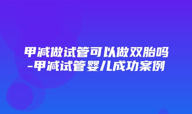 甲减做试管可以做双胎吗-甲减试管婴儿成功案例