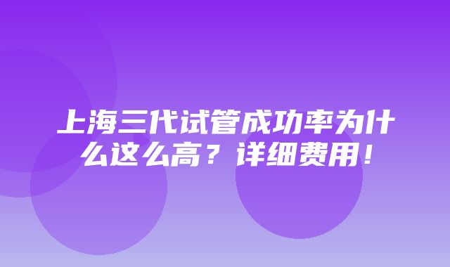 上海三代试管成功率为什么这么高？详细费用！