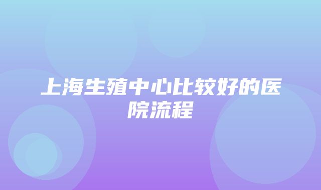 上海生殖中心比较好的医院流程