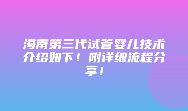 海南第三代试管婴儿技术介绍如下！附详细流程分享！