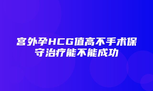 宫外孕HCG值高不手术保守治疗能不能成功