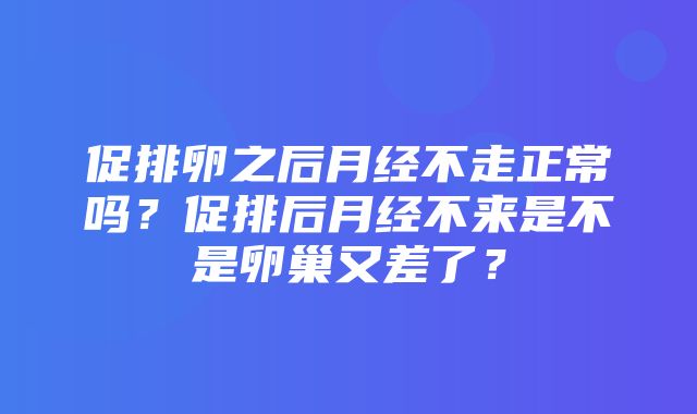 促排卵之后月经不走正常吗？促排后月经不来是不是卵巢又差了？