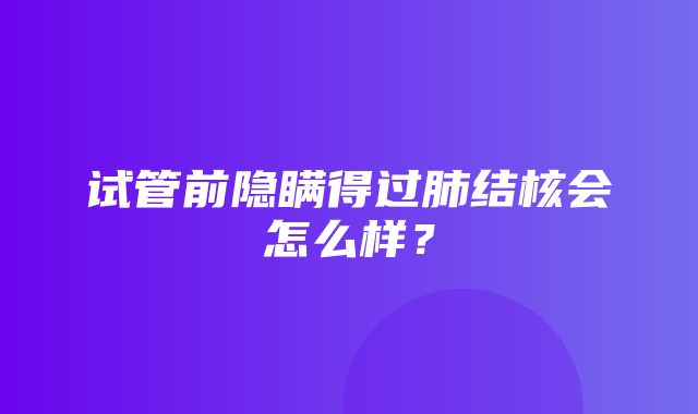 试管前隐瞒得过肺结核会怎么样？