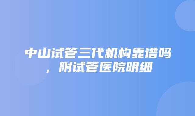 中山试管三代机构靠谱吗，附试管医院明细