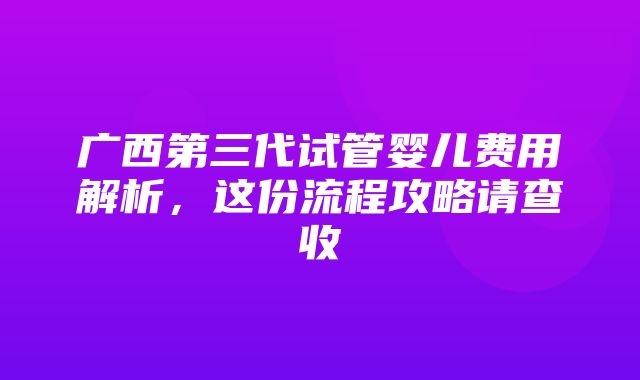 广西第三代试管婴儿费用解析，这份流程攻略请查收