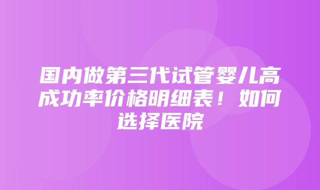 国内做第三代试管婴儿高成功率价格明细表！如何选择医院