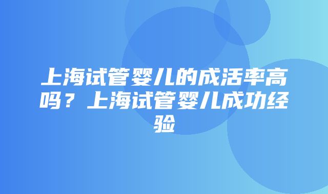 上海试管婴儿的成活率高吗？上海试管婴儿成功经验