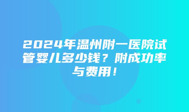 2024年温州附一医院试管婴儿多少钱？附成功率与费用！