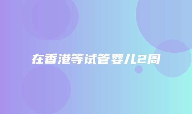 在香港等试管婴儿2周