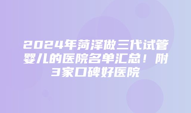 2024年菏泽做三代试管婴儿的医院名单汇总！附3家口碑好医院