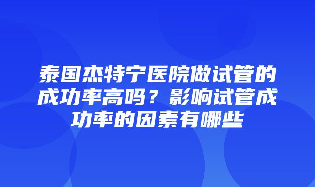 泰国杰特宁医院做试管的成功率高吗？影响试管成功率的因素有哪些