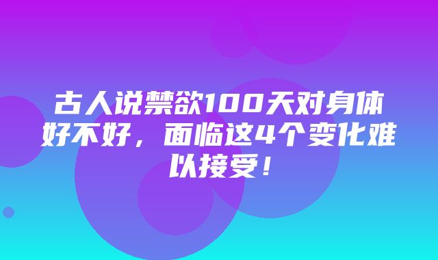 古人说禁欲100天对身体好不好，面临这4个变化难以接受！