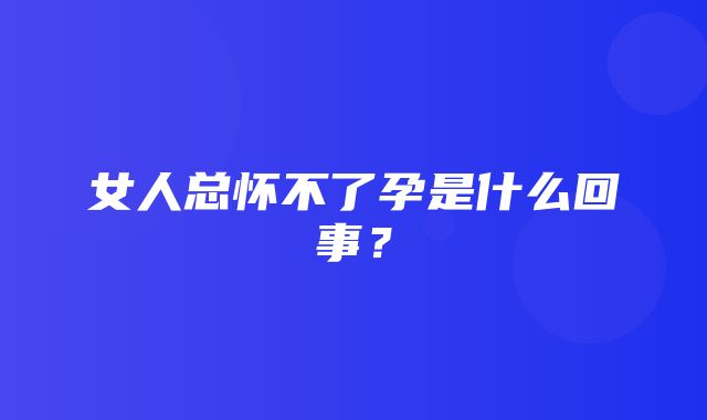 女人总怀不了孕是什么回事？