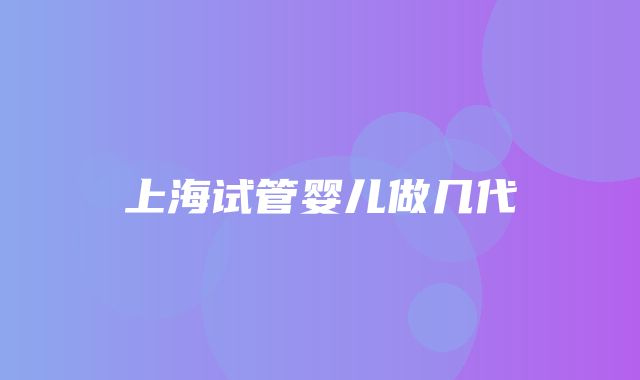 上海试管婴儿做几代