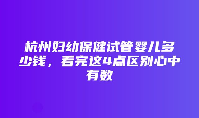 杭州妇幼保健试管婴儿多少钱，看完这4点区别心中有数