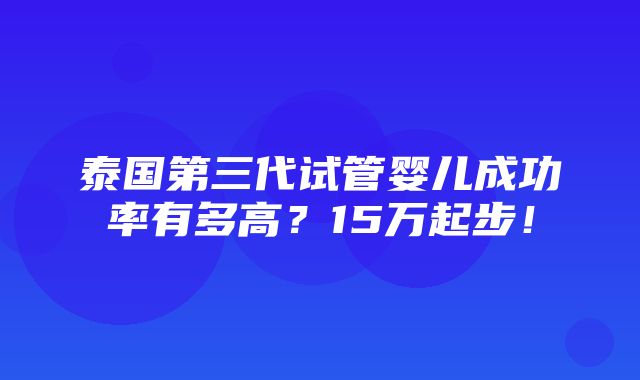 泰国第三代试管婴儿成功率有多高？15万起步！