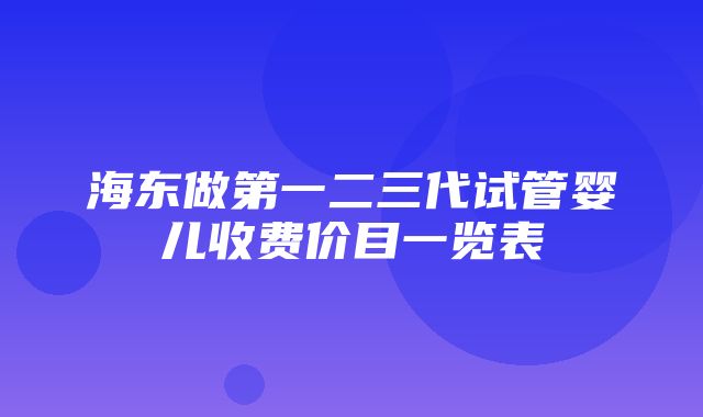 海东做第一二三代试管婴儿收费价目一览表