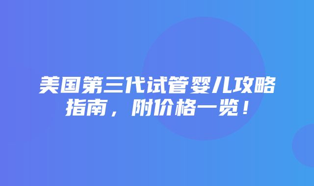 美国第三代试管婴儿攻略指南，附价格一览！