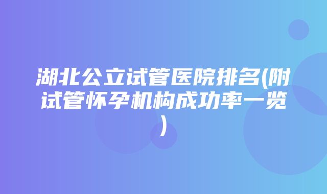 湖北公立试管医院排名(附试管怀孕机构成功率一览)