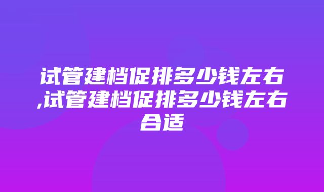 试管建档促排多少钱左右,试管建档促排多少钱左右合适